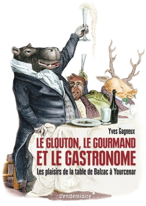 Le glouton, le gourmand et le gastronome : les plaisirs de la table de Balzac à Yourcenar - Yves Gagneux