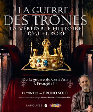 La guerre des trônes : la véritable histoire de l'Europe : de la guerre de Cent Ans à François Ier - Bruno Solo