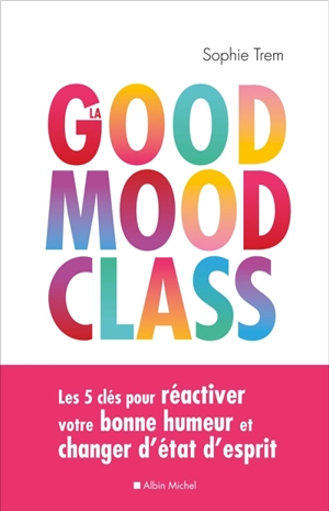 La good mood class : les 5 clés pour réactiver votre bonne humeur et changer d'état d'esprit - Sophie Trem