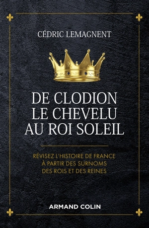 De Clodion le Chevelu au Roi-Soleil : révisez l'histoire de France à partir des surnoms des rois et des reines - Cédric Lemagnent