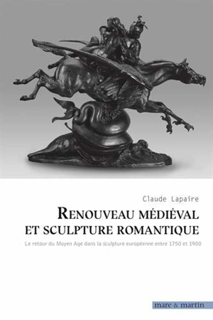 Renouveau médiéval et sculpture romantique : le retour du Moyen Age dans la sculpture européenne entre 1750 et 1900 - Claude Lapaire