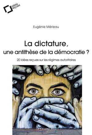 La dictature, une antithèse de la démocratie ? : 20 idées reçues sur les régimes autoritaires - Eugénie Mérieau