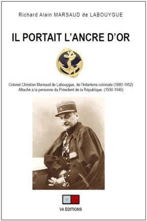 Il portait l'ancre d'or : colonel Christian Marsaud de Labouygue, de l'infanterie coloniale (1880-1952) : attaché à la personne du président de la République (1930-1940) - Richard Alain Marsaud de Labouygue