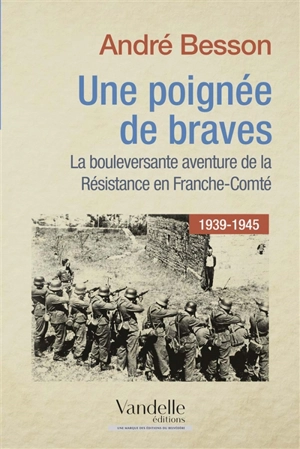 Une poignée de braves : la bouleversante aventure de la Résistance en Franche-Comté, 1939-1945 - André Besson