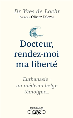 Docteur, rendez-moi ma liberté : euthanasie : un médecin belge témoigne... - Yves de Locht
