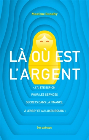 Là où est l'argent : j'ai été espion pour les services secrets dans la finance, à Jersey et au Luxembourg - Maxime Renahy