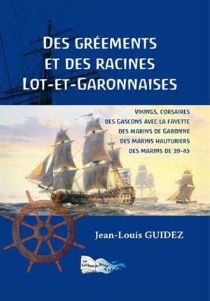 Des gréements et des racines lot-et-garonnaises : Vikings, corsaires, des Gascons avec La Fayette, des marins de Garonne, des marins hauturiers, des marins de 39-45 - Jean-Louis Guidez