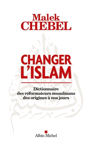 Changer l'islam : dictionnaire des réformateurs musulmans des origines à nos jours - Malek Chebel