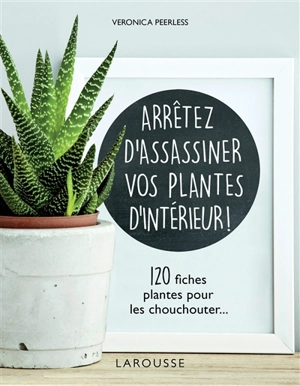 Arrêtez d'assassiner vos plantes d'intérieur ! : 120 fiches plantes pour les chouchouter... - Veronica Peerless