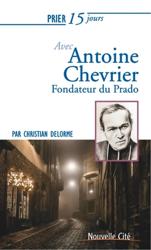 Prier 15 jours avec Antoine Chevrier : fondateur du Prado - Christian Delorme