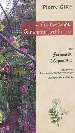 J’ai descendu dans mon jardin… : aux fermes du Moyen Age : 330 plantes, leurs noms, leurs vertus, leurs usages aux temps médiévaux - Pierre Gire