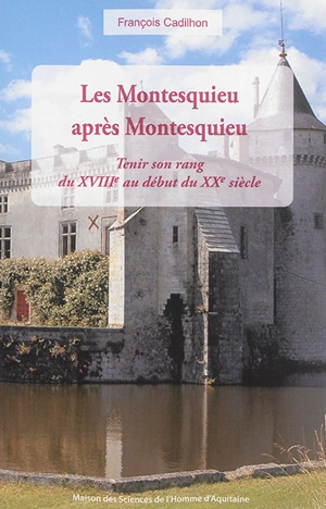Les Montesquieu après Montesquieu : tenir son rang du XVIIIe au début du XXe siècle - François Cadilhon