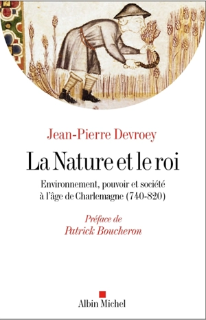 La nature et le roi : environnement, pouvoir et société à l'âge de Charlemagne (740-820) - Jean-Pierre Devroey