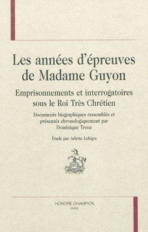 Les années d'épreuves de Madame Guyon : emprisonnements et interrogatoires sous le roi très chrétien