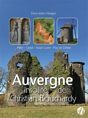 L'Auvergne insolite de Christian Bouchardy : Allier, Cantal, Haute-Loire, Puy-de-Dôme : deux siècles d'images - Christian Bouchardy