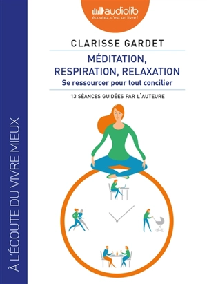 Méditation, respiration, relaxation : se ressourcer pour tout concilier : 13 séances guidées par l'auteure - Clarisse Gardet