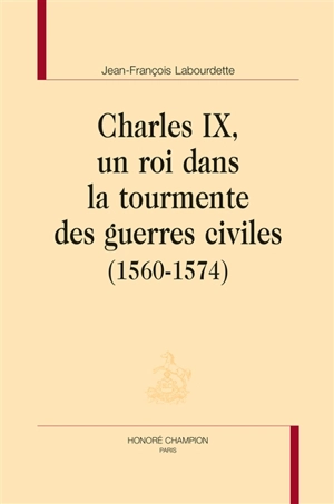 Charles IX, un roi dans la tourmente des guerres civiles (1560-1574) - Jean-François Labourdette