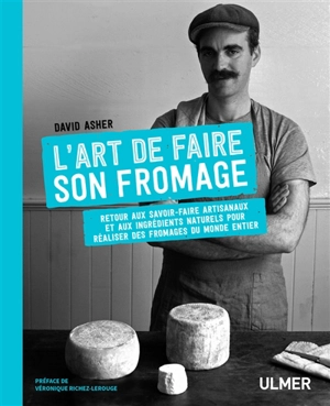 L'art de faire son fromage : retour aux savoir-faire artisanaux et aux ingrédients naturels pour réaliser des fromages du monde entier - David Asher