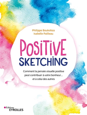 Positive sketching : comment la pensée visuelle positive peut contribuer à votre bonheur... et à celui des autres - Philippe Boukobza