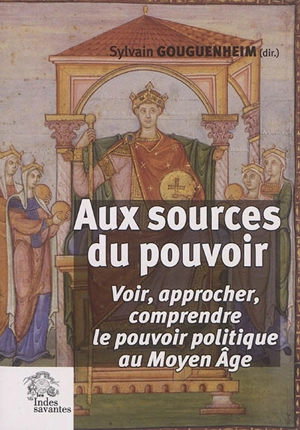 Aux sources du pouvoir : voir, approcher, comprendre le pouvoir politique au Moyen Age