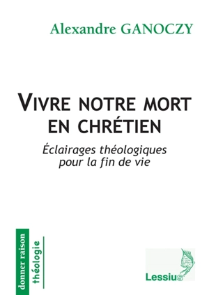 Vivre notre mort en chrétien : éclairages théologiques pour la fin de vie - Alexandre Ganoczy