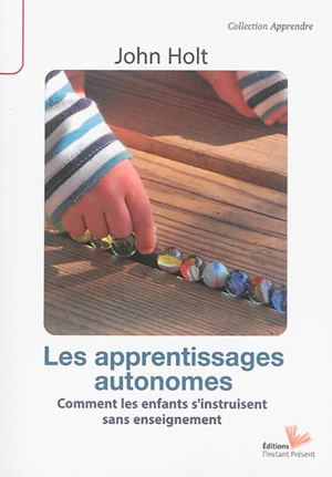 Les apprentissages autonomes : comment les enfants s'instruisent sans enseignement ? - John Holt