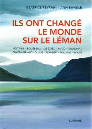 Ils ont changé le monde sur le Léman : Voltaire, Rousseau, De Staël, Byron, Chateaubriand, Stendhal, Dumas, Flaubert, Hugo, Rolland - Béatrice Peyrani