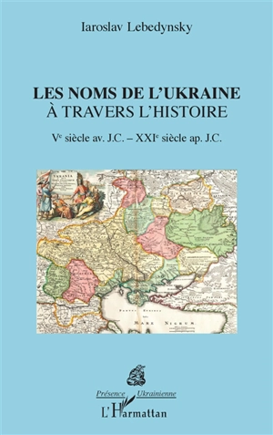 Les noms de l'Ukraine à travers l'histoire : Ve siècle av. J.C.-XXIe siècle apr. J.C. - Iaroslav Lebedynsky