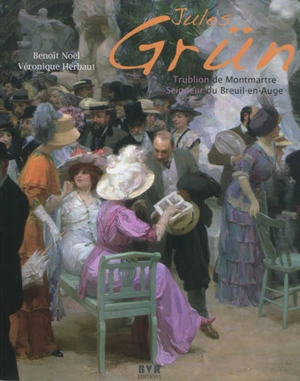 Jules Grün (1868-1938) : trublion de Montmartre, seigneur du Breuil-en-Auge - Benoît Noël