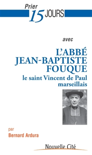 Prier 15 jours avec l'abbé Jean-Baptiste Fouque : le saint Vincent de Paul marseillais - Bernard Ardura