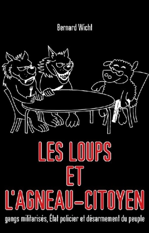 Les loups et l'agneau-citoyen : gangs militarisés, Etat policier et désarmement du peuple - Bernard Wicht