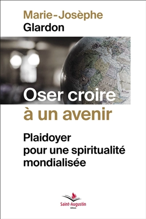 Oser croire à un avenir : plaidoyer pour une spiritualité mondialisée - Marie-Josèphe Glardon