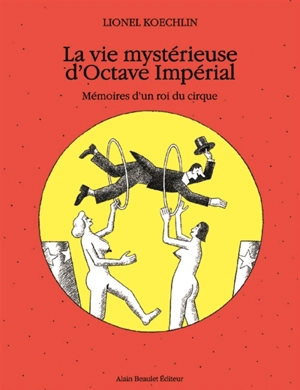 La vie mystérieuse d'Octave Impérial : mémoires d'un roi du cirque - Lionel Koechlin