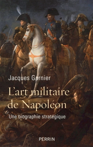 L'art militaire de Napoléon : une biographie stratégique - Jacques Garnier