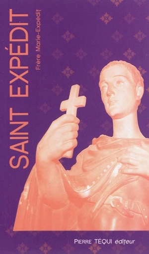 Saint Expédit : patron de la jeunesse, protecteur des voyageurs, secours des causes pressantes, médiateur des procès - Marie-Expédit