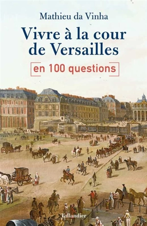 Vivre à la cour de Versailles en 100 questions - Mathieu Da Vinha