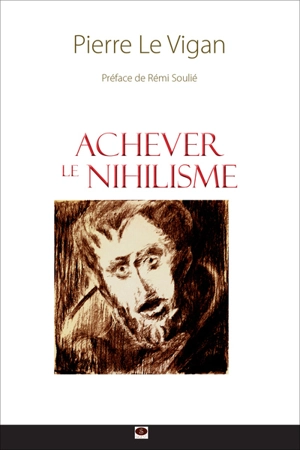 Achever le nihilisme : figures, manifestations, théories et perspectives - Pierre Le Vigan