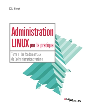 Administration Linux par la pratique. Vol. 1. Les fondamentaux de l'administration système - Kiki Novak