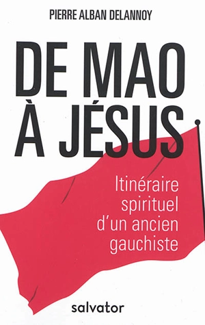 De Mao à Jésus : itinéraire spirituel d'un ancien gauchiste - Pierre-Alban Delannoy