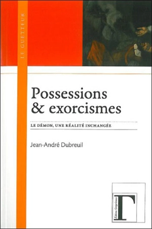 Possessions & exorcismes : le démon, une réalité inchangée - Jean-André Dubreuil