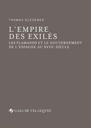 L'empire des exilés : les Flamands et le gouvernement de l'Espagne au XVIIIe siècle - Thomas Glesener