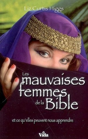 Les mauvaises femmes de la Bible : et ce qu'elles peuvent nous apprendre, ces mauvaises femmes dont certaines sont devenues tellement meilleures ! - Liz Curtis Higgs