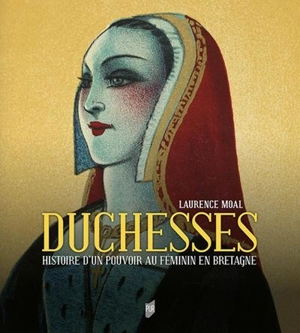 Duchesses : histoire d'un pouvoir au féminin en Bretagne : les duchesses de Bretagne, de Roscille d'Anjou à Anne de Bretagne (Xe-XVIe siècle) - Laurence Moal