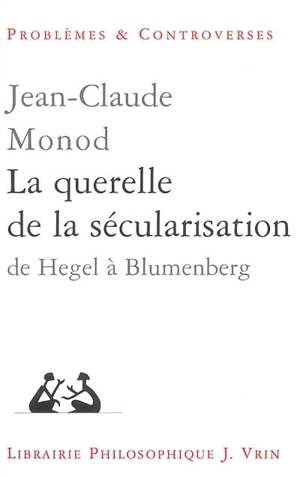 La querelle de la sécularisation : théologie politique et philosophies de l'histoire de Hegel à Blumenberg - Jean-Claude Monod
