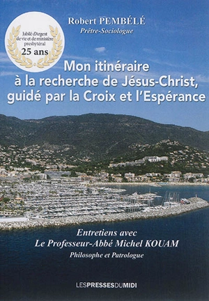 Mon itinéraire à la recherche de Jésus-Christ, guidé par la Croix et l'espérance : entretiens avec le professeur-abbé Michel Kouam - Robert Pembélé