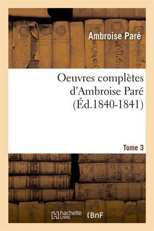 Oeuvres complètes d'Ambroise Paré. Tome 3 (Ed.1840-1841) - Ambroise Paré