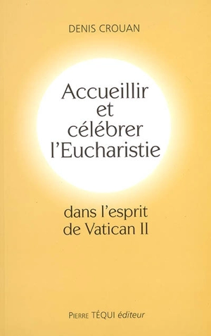 Accueillir et célébrer l'eucharistie dans l'esprit de Vatican II - Denis Crouan