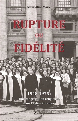 Rupture ou fidélité : 1948-1975 : une congrégation religieuse dans l'Eglise ébranlée - Alice-Marie