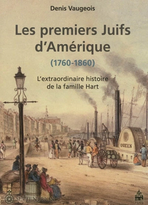 Les premiers juifs d'Amérique, 1760-1860 : l'extraordinaire histoire de la famille Hart - Denis Vaugeois