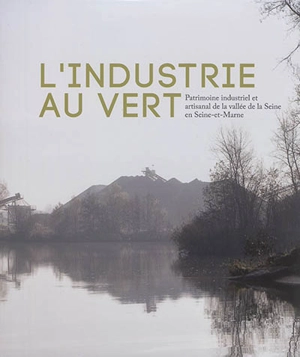 L'industrie au vert : patrimoine industriel et artisanal de la vallée de la Seine en Seine-et-Marne - Ile-de-France. Service Patrimoines et Inventaire